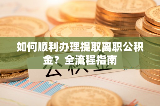 南郑如何顺利办理提取离职公积金？全流程指南