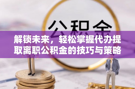 南郑解锁未来，轻松掌握代办提取离职公积金的技巧与策略
