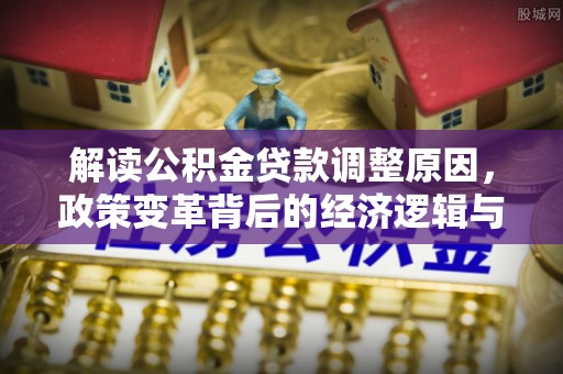 南郑解读公积金贷款调整原因，政策变革背后的经济逻辑与民生影响